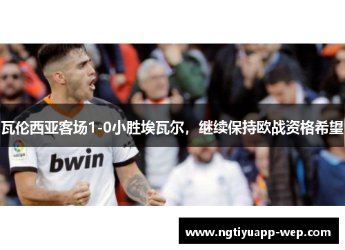 瓦伦西亚客场1-0小胜埃瓦尔，继续保持欧战资格希望