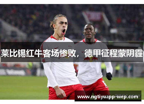 莱比锡红牛客场惨败，德甲征程蒙阴霾