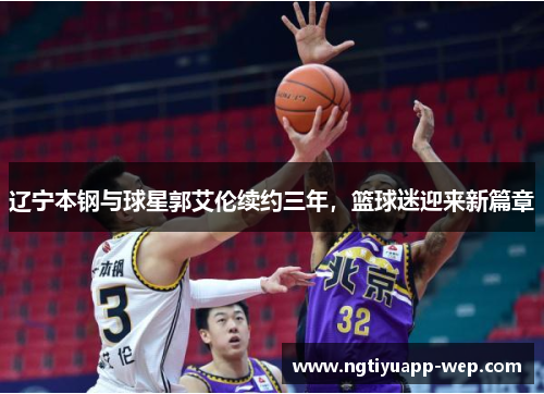 辽宁本钢与球星郭艾伦续约三年，篮球迷迎来新篇章