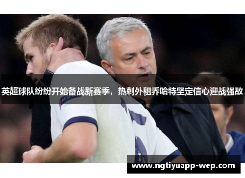 英超球队纷纷开始备战新赛季，热刺外租乔哈特坚定信心迎战强敌