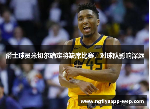 爵士球员米切尔确定将缺席比赛，对球队影响深远