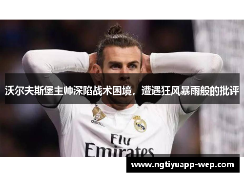 沃尔夫斯堡主帅深陷战术困境，遭遇狂风暴雨般的批评