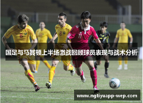 国足与马其顿上半场激战回顾球员表现与战术分析