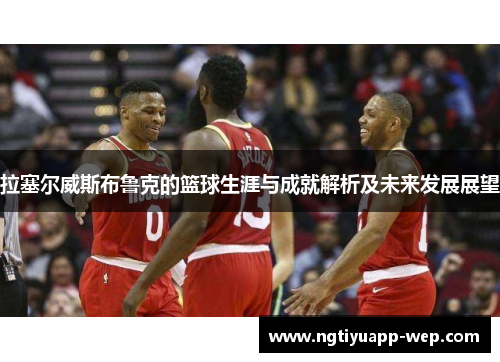 拉塞尔威斯布鲁克的篮球生涯与成就解析及未来发展展望