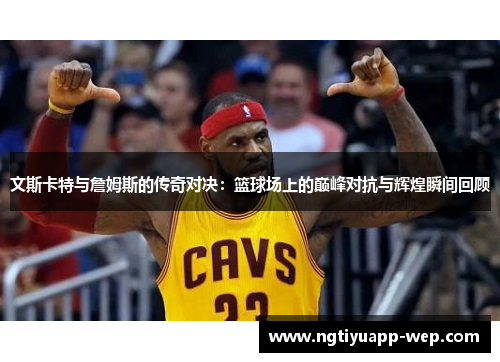 文斯卡特与詹姆斯的传奇对决：篮球场上的巅峰对抗与辉煌瞬间回顾