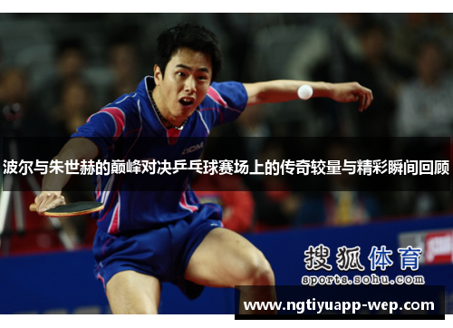 波尔与朱世赫的巅峰对决乒乓球赛场上的传奇较量与精彩瞬间回顾