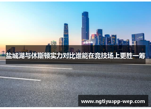 盐城湖与休斯顿实力对比谁能在竞技场上更胜一筹