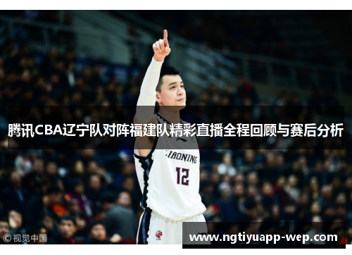 腾讯CBA辽宁队对阵福建队精彩直播全程回顾与赛后分析