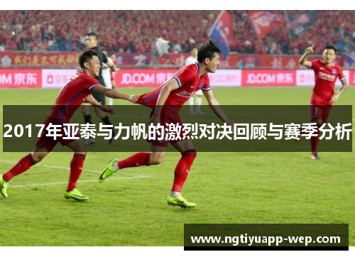 2017年亚泰与力帆的激烈对决回顾与赛季分析